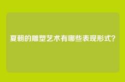 夏朝的雕塑艺术有哪些表现形式？