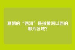 夏朝的“西河”是指黄河以西的哪片区域？