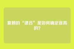 夏朝的“律吕”是如何确定音高的？