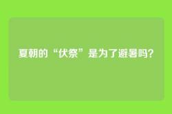 夏朝的“伏祭”是为了避暑吗？