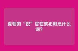 夏朝的“祝”官在祭祀时念什么词？