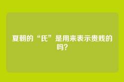 夏朝的“氏”是用来表示贵贱的吗？
