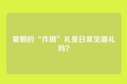 夏朝的“作揖”礼是日常见面礼吗？
