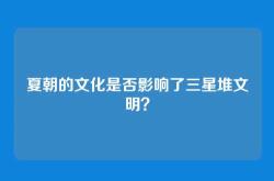 夏朝的文化是否影响了三星堆文明？