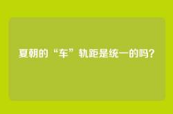 夏朝的“车”轨距是统一的吗？