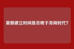 夏朝建立时间是否晚于尧舜时代？