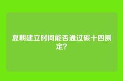 夏朝建立时间能否通过碳十四测定？