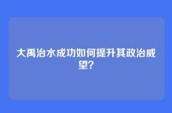 大禹治水成功如何提升其政治威望？