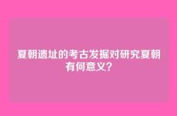 夏朝遗址的考古发掘对研究夏朝有何意义？