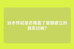 治水传说是否掩盖了夏朝建立的真实过程？