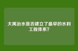 大禹治水是否建立了最早的水利工程体系？