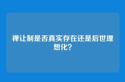 禅让制是否真实存在还是后世理想化？
