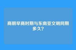商朝早商时期与东南亚文明同期多久？