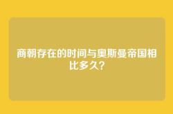 商朝存在的时间与奥斯曼帝国相比多久？