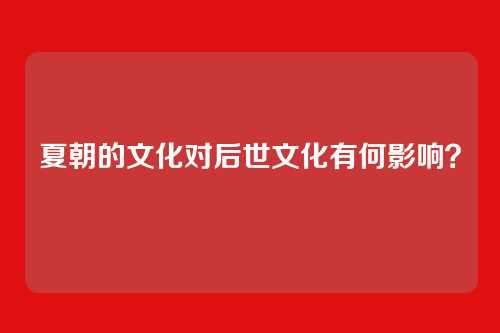 夏朝的文化对后世文化有何影响？
