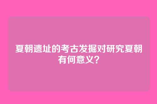 夏朝遗址的考古发掘对研究夏朝有何意义?