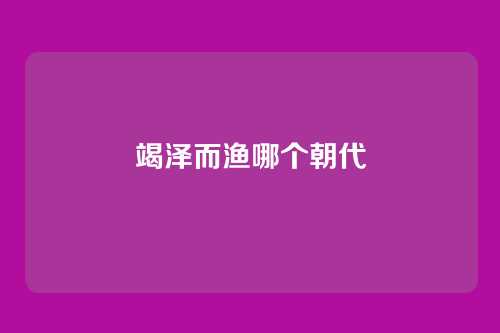 竭泽而渔哪个朝代