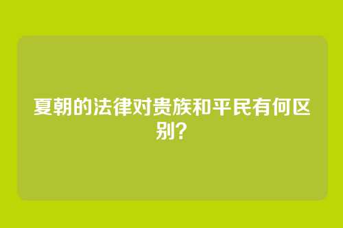 夏朝的法律对贵族和平民有何区别?