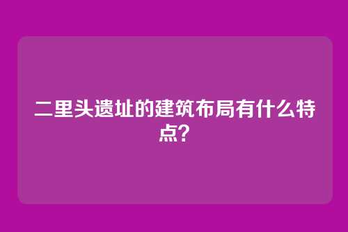 二里头遗址的建筑布局有什么特点?