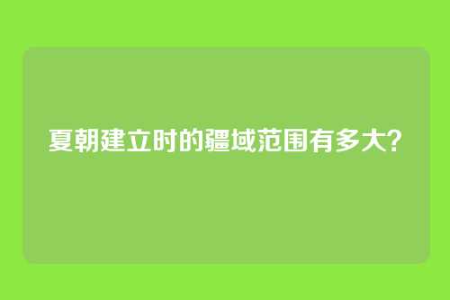 夏朝建立时的疆域范围有多大?
