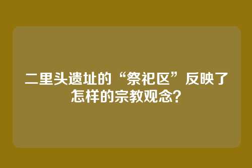 二里头遗址的“祭祀区”反映了怎样的宗教观念?