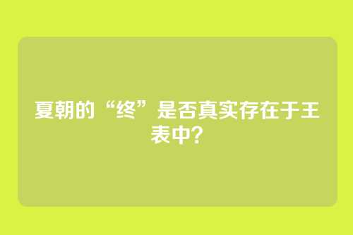 夏朝的“终”是否真实存在于王表中？