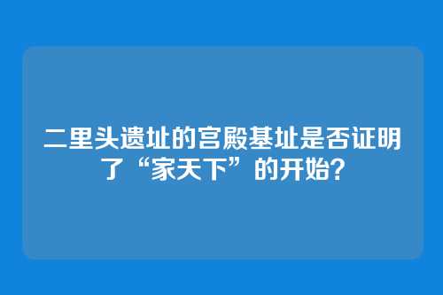 二里头遗址的宫殿基址是否证明了“家天下”的开始？