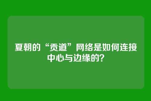 夏朝的“贡道”网络是如何连接中心与边缘的？