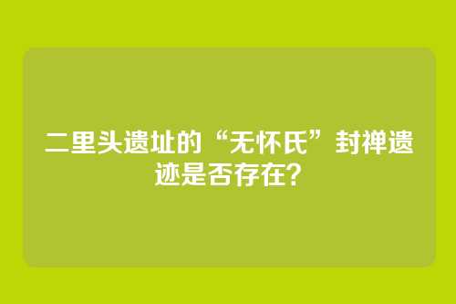 二里头遗址的“无怀氏”封禅遗迹是否存在?