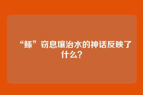 “鲧”窃息壤治水的神话反映了什么？