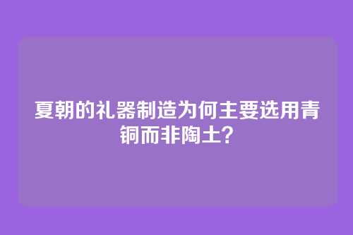 夏朝的礼器制造为何主要选用青铜而非陶土?