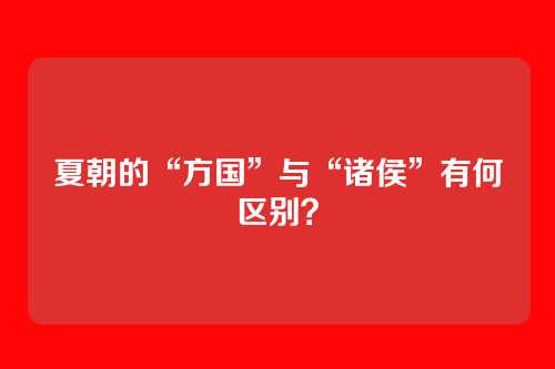 夏朝的“方国”与“诸侯”有何区别？