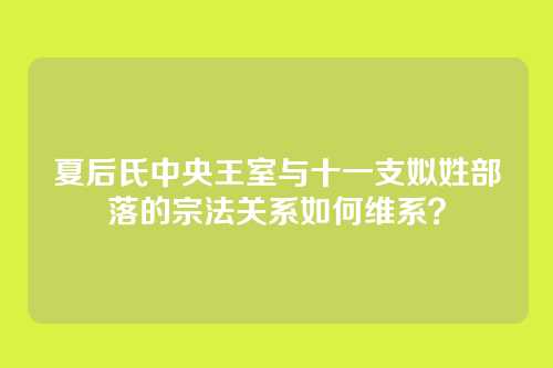 夏后氏中央王室与十一支姒姓部落的宗法关系如何维系？