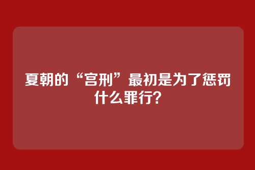 夏朝的“宫刑”最初是为了惩罚什么罪行？