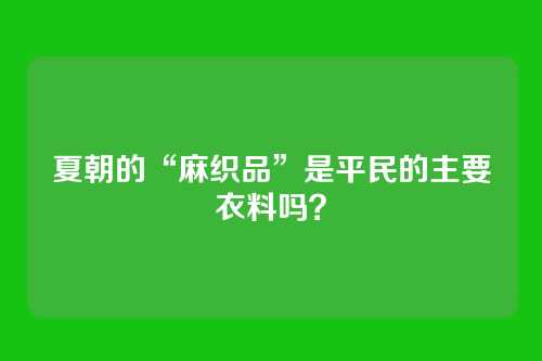 夏朝的“麻织品”是平民的主要衣料吗?