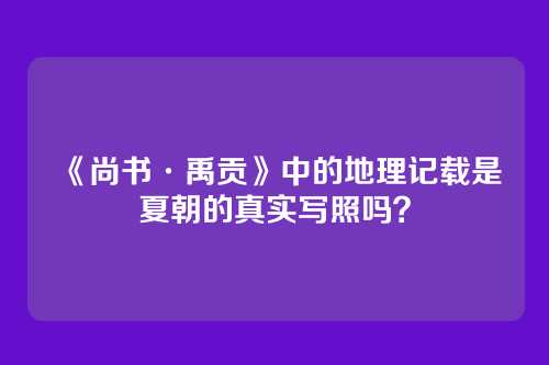 《尚书·禹贡》中的地理记载是夏朝的真实写照吗？