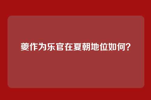 夔作为乐官在夏朝地位如何？