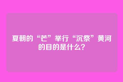 夏朝的“芒”举行“沉祭”黄河的目的是什么？