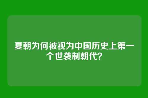 夏朝为何被视为中国历史上第一个世袭制朝代?