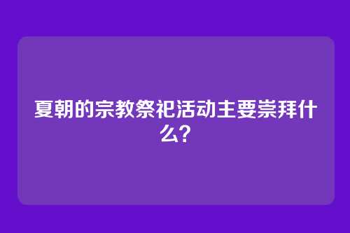 夏朝的宗教祭祀活动主要崇拜什么？