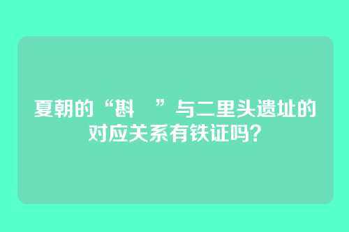 夏朝的“斟鄩”与二里头遗址的对应关系有铁证吗?