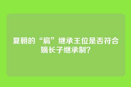 夏朝的“扃”继承王位是否符合嫡长子继承制?