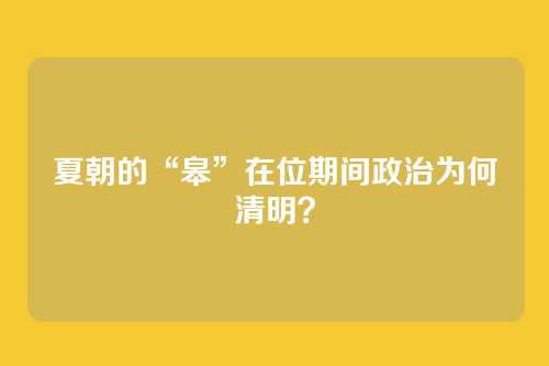 夏朝的“皋”在位期间政治为何清明?