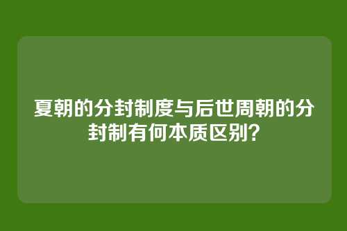 夏朝的分封制度与后世周朝的分封制有何本质区别?