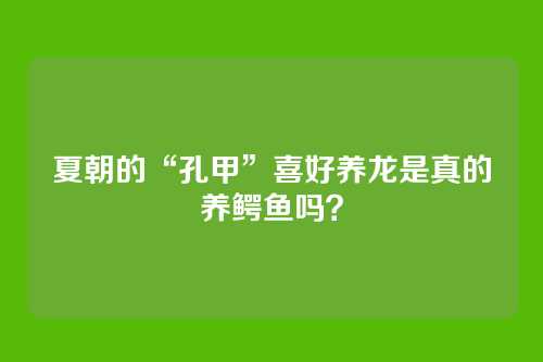 夏朝的“孔甲”喜好养龙是真的养鳄鱼吗?