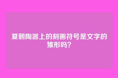 夏朝陶器上的刻画符号是文字的雏形吗？