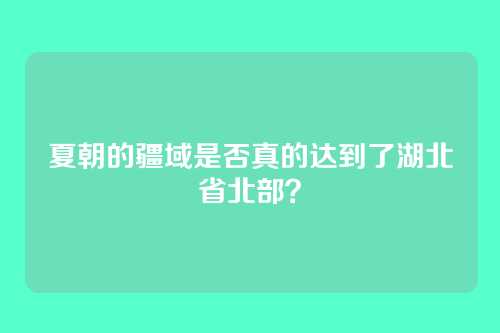 夏朝的疆域是否真的达到了湖北省北部?