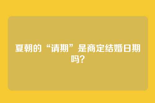 夏朝的“请期”是商定结婚日期吗？