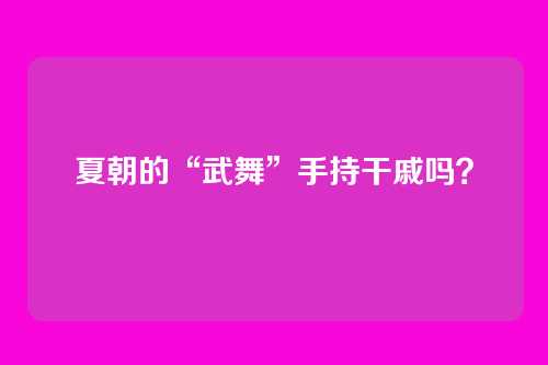 夏朝的“武舞”手持干戚吗？