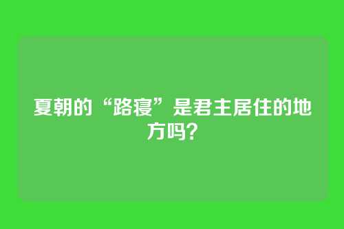 夏朝的“路寝”是君主居住的地方吗？